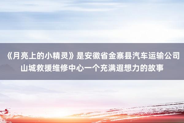 《月亮上的小精灵》是安徽省金寨县汽车运输公司山城救援维修中心一个充满遐想力的故事