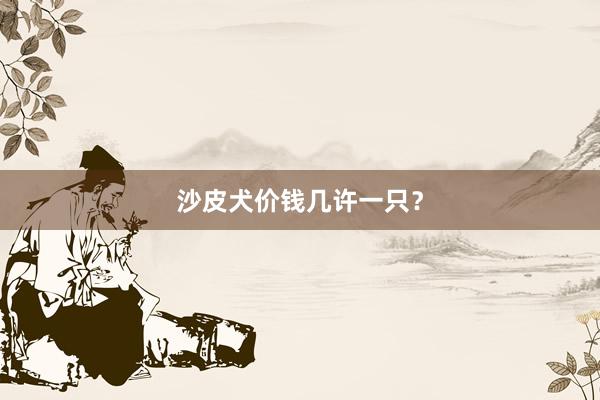 沙皮犬价钱几许一只？