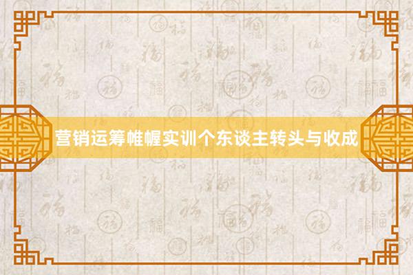 营销运筹帷幄实训个东谈主转头与收成